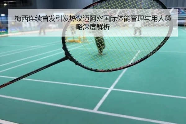 梅西连续首发引发热议迈阿密国际体能管理与用人策略深度解析