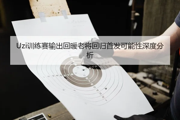Uzi训练赛输出回暖老将回归首发可能性深度分析