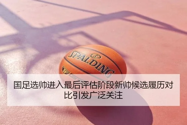 国足选帅进入最后评估阶段新帅候选履历对比引发广泛关注